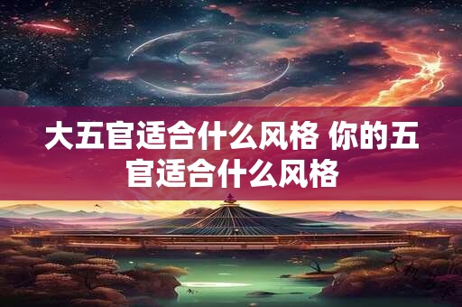 大五官适合什么风格 你的五官适合什么风格