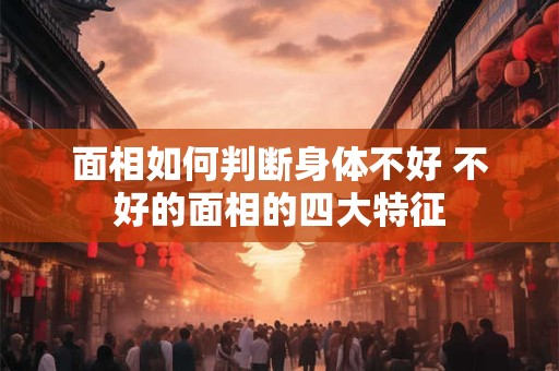 面相如何判断身体不好 不好的面相的四大特征 面相如何判断身体不好 不好的面相的四大特征