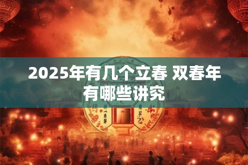 2025年有几个立春 双春年有哪些讲究