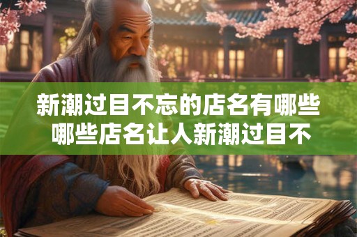 新潮过目不忘的店名有哪些 哪些店名让人新潮过目不忘