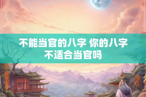 不能当官的八字 你的八字不适合当官吗