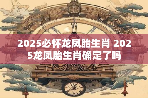 2025必怀龙凤胎生肖 2025龙凤胎生肖确定了吗