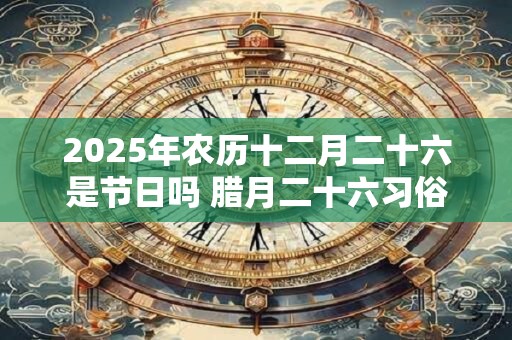 2025年农历十二月二十六是节日吗 腊月二十六习俗