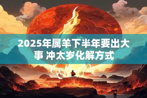 2025年属羊下半年要出大事 冲太岁化解方式