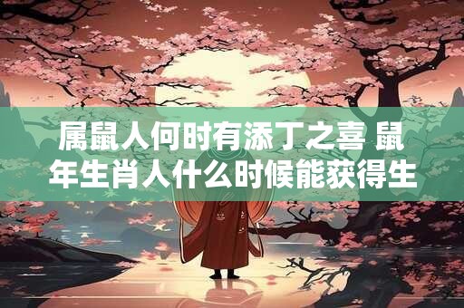 属鼠人何时有添丁之喜 鼠年生肖人什么时候能获得生育之喜