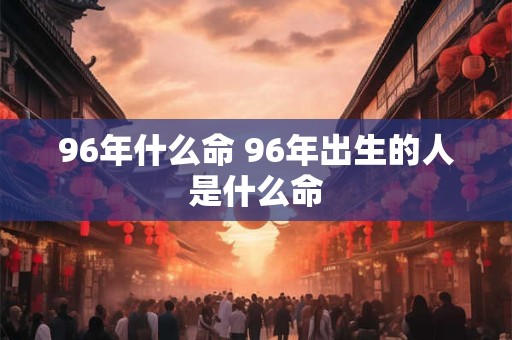 96年什么命 96年出生的人是什么命