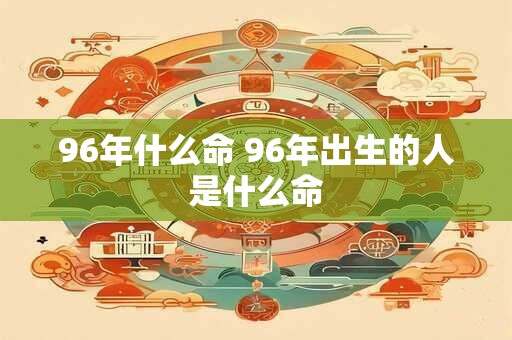 96年什么命 96年出生的人是什么命
