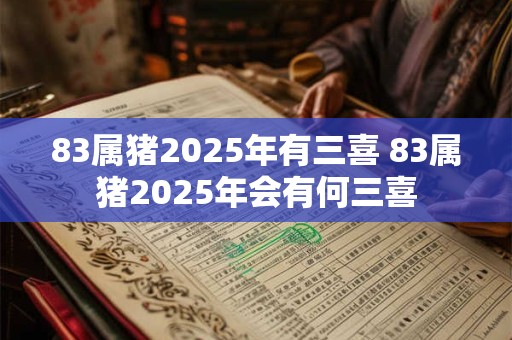 83属猪2025年有三喜 83属猪2025年会有何三喜