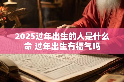 2025过年出生的人是什么命 过年出生有福气吗