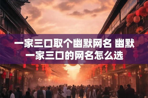 一家三口取个幽默网名 幽默一家三口的网名怎么选