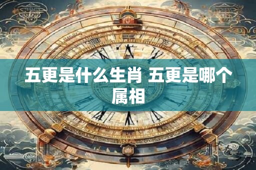 五更是什么生肖 五更是哪个属相