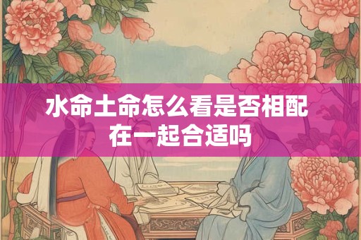 水命土命怎么看是否相配 在一起合适吗