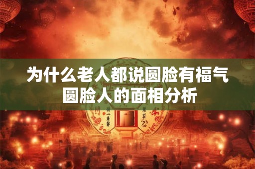 为什么老人都说圆脸有福气 圆脸人的面相分析