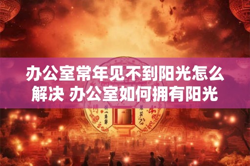 详细阅读:办公室常年见不到阳光怎么解决 办公室如何拥有阳光照明 办公室常年见不到阳光怎么解决 办公室如何拥有阳光照明
