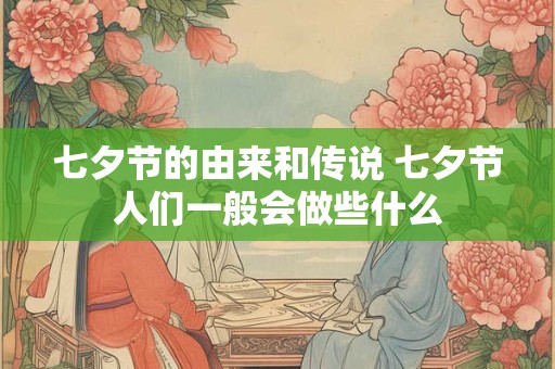 七夕节的由来和传说 七夕节人们一般会做些什么