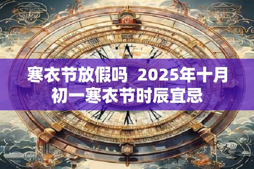 寒衣节放假吗  2025年十月初一寒衣节时辰宜忌
