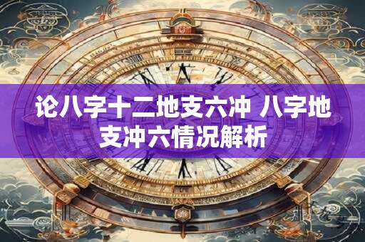 论八字十二地支六冲 八字地支冲六情况解析