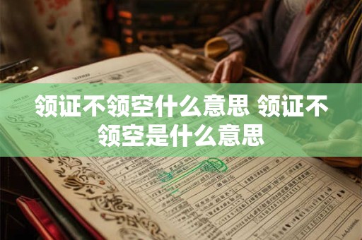 领证不领空什么意思 领证不领空是什么意思