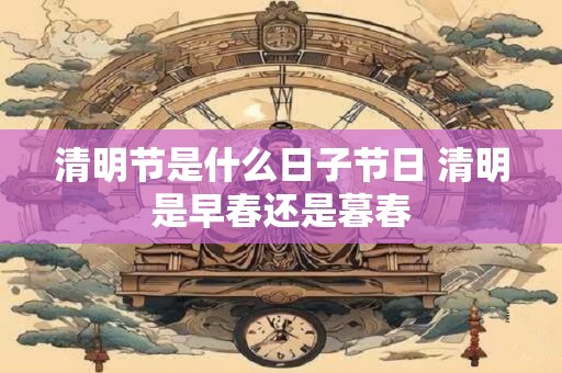 清明节是什么日子节日 清明是早春还是暮春