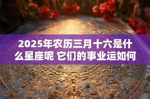 2025年农历三月十六是什么星座呢 它们的事业运如何呢