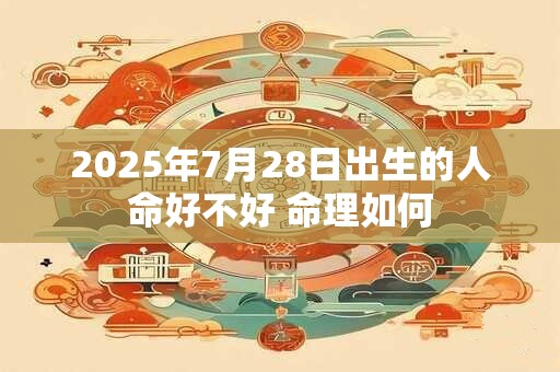 2026年7月28日出生的人命好不好 命理如何 2026年7月28日出生的人命好不好 命理如何