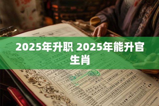 2025年升职 2025年能升官生肖