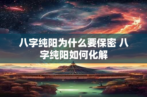八字纯阳为什么要保密 八字纯阳如何化解 八字纯阳为什么要保密 八字纯阳如何化解