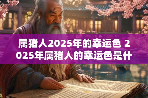 属猪人2025年的幸运色 2025年属猪人的幸运色是什么