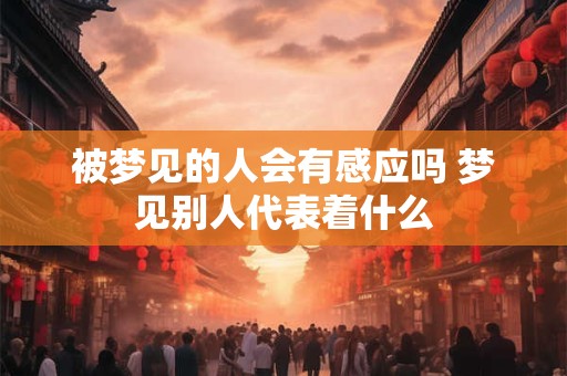 被梦见的人会有感应吗 梦见别人代表着什么