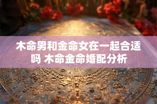 木命男和金命女在一起合适吗 木命金命婚配分析
