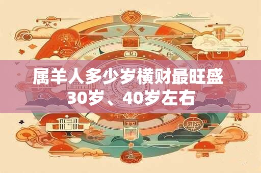 属羊人多少岁横财最旺盛 30岁、40岁左右