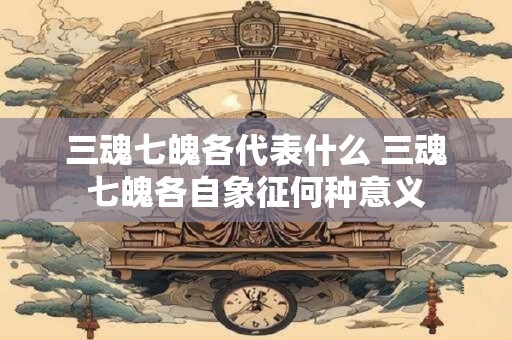 三魂七魄各代表什么 三魂七魄各自象征何种意义