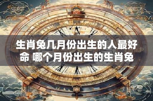 生肖兔几月份出生的人最好命 哪个月份出生的生肖兔最有好命