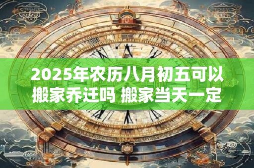 2025年农历八月初五可以搬家乔迁吗 搬家当天一定要住吗