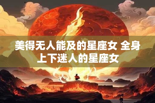 美得无人能及的星座女 全身上下迷人的星座女