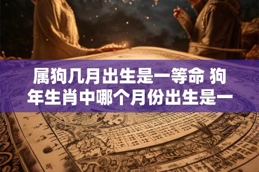 属狗几月出生是一等命 狗年生肖中哪个月份出生是一级命