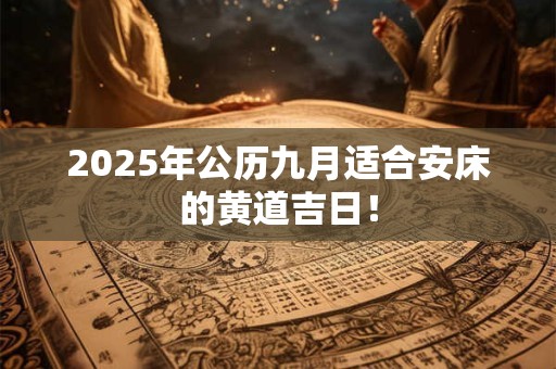 2025年公历九月适合安床的黄道吉日! 2025年公历九月适合安床的黄道吉日!