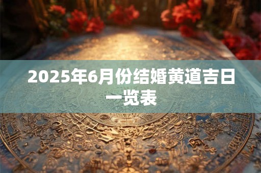 2025年6月份结婚黄道吉日一览表