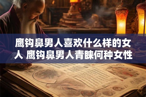 鹰钩鼻男人喜欢什么样的女人 鹰钩鼻男人青睐何种女性