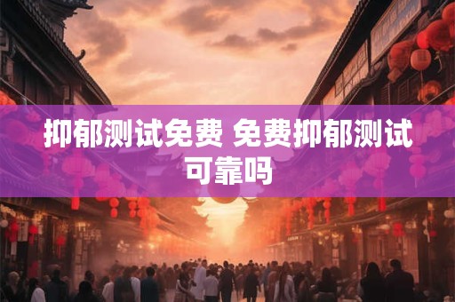 抑郁测试免费 免费抑郁测试可靠吗