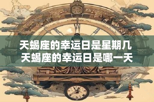 天蝎座的幸运日是星期几 天蝎座的幸运日是哪一天