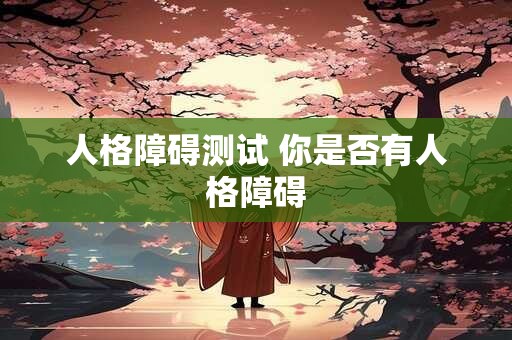 详细阅读:人格障碍测试 你是否有人格障碍 人格障碍测试 你是否有人格障碍