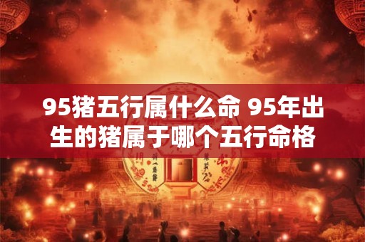 95猪五行属什么命 95年出生的猪属于哪个五行命格