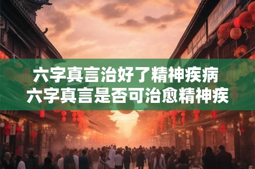 六字真言治好了精神疾病 六字真言是否可治愈精神疾病