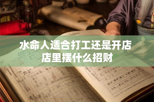 水命人适合打工还是开店 店里摆什么招财