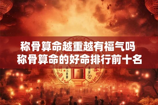 称骨算命越重越有福气吗 称骨算命的好命排行前十名
