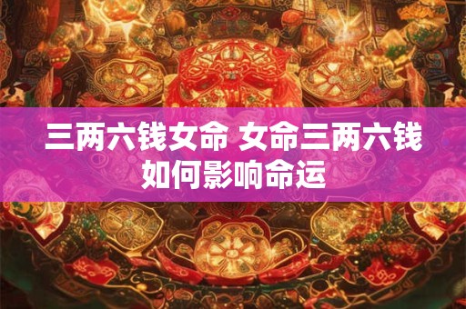 三两六钱女命 女命三两六钱如何影响命运