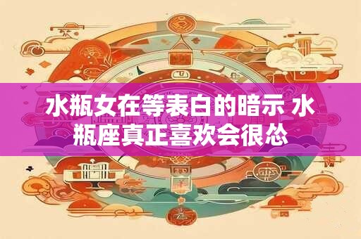 水瓶女在等表白的暗示 水瓶座真正喜欢会很怂