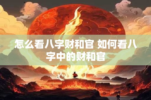 怎么看八字财和官 如何看八字中的财和官