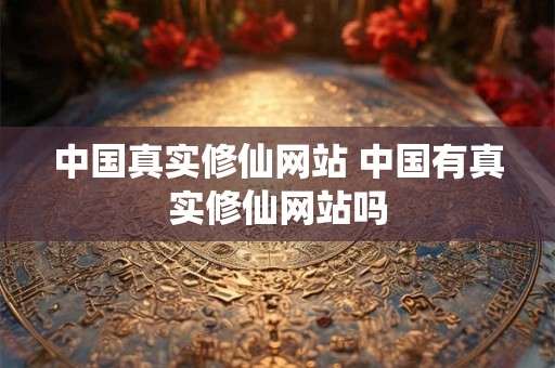 中国真实修仙网站 中国有真实修仙网站吗